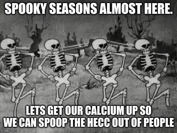 Spooky Scary Skeletons | SPOOKY SEASONS ALMOST HERE. LETS GET OUR CALCIUM UP SO WE CAN SPOOP THE HECC OUT OF PEOPLE | image tagged in spooky scary skeletons | made w/ Imgflip meme maker