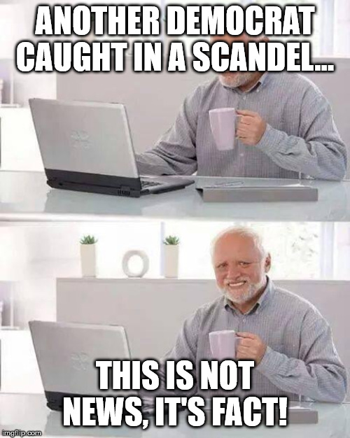 Hide the Pain Harold Meme | ANOTHER DEMOCRAT CAUGHT IN A SCANDEL... THIS IS NOT NEWS, IT'S FACT! | image tagged in memes,hide the pain harold | made w/ Imgflip meme maker