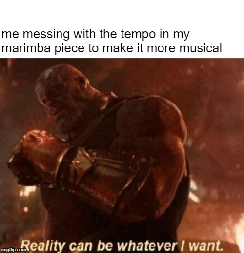 lol percussion thanos meme | me messing with the tempo in my marimba piece to make it more musical | image tagged in reality can be whatever i want | made w/ Imgflip meme maker