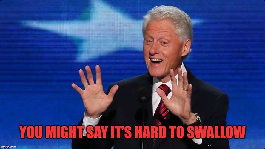 bill clinton | YOU MIGHT SAY IT’S HARD TO SWALLOW | image tagged in bill clinton | made w/ Imgflip meme maker