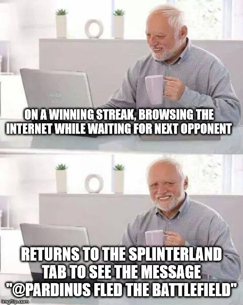Hide the Pain Harold Meme | ON A WINNING STREAK, BROWSING THE INTERNET WHILE WAITING FOR NEXT OPPONENT; RETURNS TO THE SPLINTERLAND TAB TO SEE THE MESSAGE "@PARDINUS FLED THE BATTLEFIELD" | image tagged in memes,hide the pain harold | made w/ Imgflip meme maker