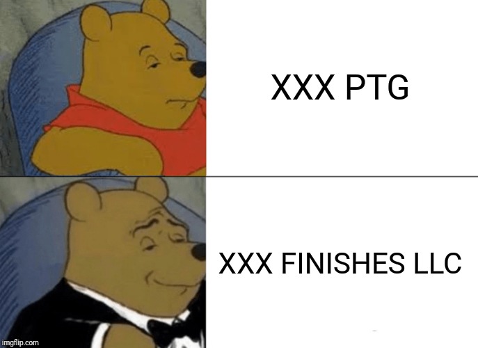 Tuxedo Winnie The Pooh Meme | XXX PTG; XXX FINISHES LLC | image tagged in memes,tuxedo winnie the pooh | made w/ Imgflip meme maker