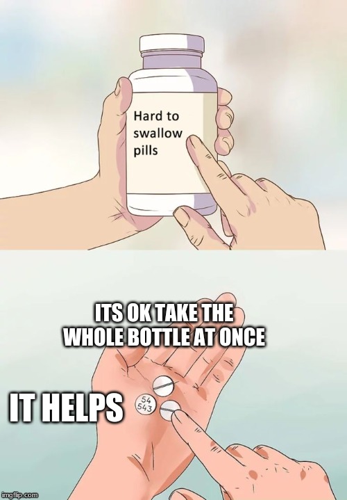 Hard To Swallow Pills | ITS OK TAKE THE WHOLE BOTTLE AT ONCE; IT HELPS | image tagged in memes,hard to swallow pills | made w/ Imgflip meme maker