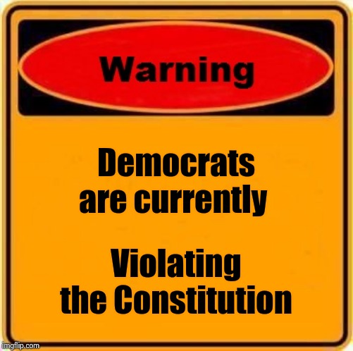 Warning Sign Meme | Democrats are currently Violating the Constitution | image tagged in memes,warning sign | made w/ Imgflip meme maker