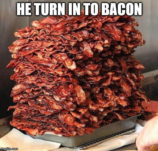 bacon | HE TURN IN TO BACON | image tagged in bacon | made w/ Imgflip meme maker