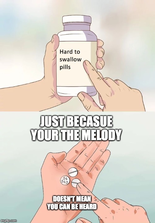 Hard To Swallow Pills | JUST BECASUE YOUR THE MELODY; DOESN'T MEAN YOU CAN BE HEARD | image tagged in memes,hard to swallow pills | made w/ Imgflip meme maker