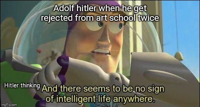 No sign of intelligent life | Adolf hitler when he get rejected from art school twice; Hitler thinking | image tagged in no sign of intelligent life | made w/ Imgflip meme maker