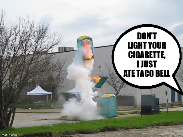 Exploding Crap Porta potty | DON'T LIGHT YOUR CIGARETTE, I JUST ATE TACO BELL | image tagged in exploding crap porta potty | made w/ Imgflip meme maker