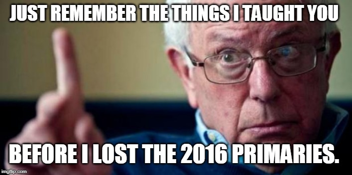Bernie Sanders | JUST REMEMBER THE THINGS I TAUGHT YOU; BEFORE I LOST THE 2016 PRIMARIES. | image tagged in bernie sanders | made w/ Imgflip meme maker