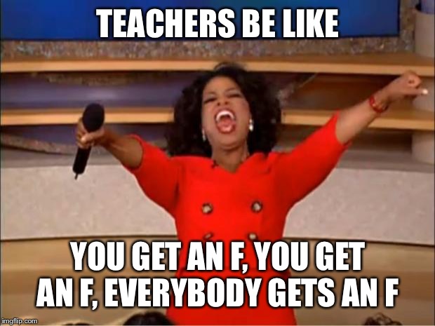 Oprah You Get A | TEACHERS BE LIKE; YOU GET AN F, YOU GET AN F, EVERYBODY GETS AN F | image tagged in memes,oprah you get a | made w/ Imgflip meme maker