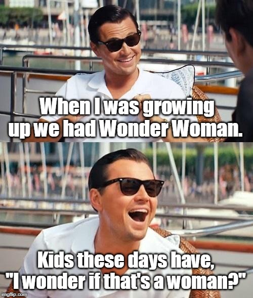 When I was growing up... | When I was growing up we had Wonder Woman. Kids these days have, "I wonder if that's a woman?" | image tagged in memes,leonardo dicaprio wolf of wall street,kids these days,wonder woman,dude looks like a lady | made w/ Imgflip meme maker