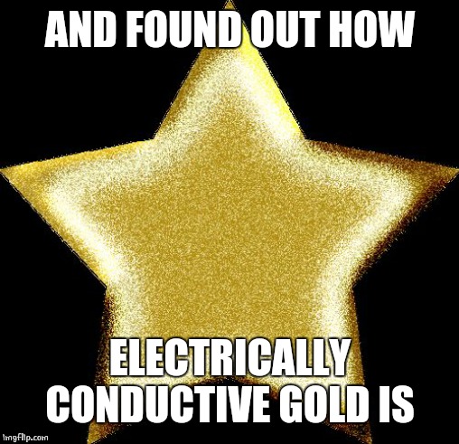 Gold star | AND FOUND OUT HOW ELECTRICALLY CONDUCTIVE GOLD IS | image tagged in gold star | made w/ Imgflip meme maker
