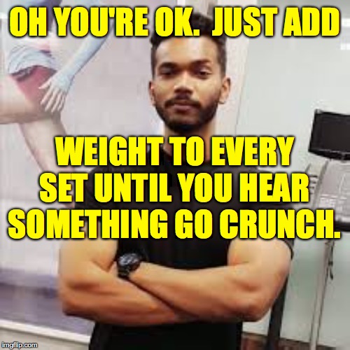 OH YOU'RE OK.  JUST ADD WEIGHT TO EVERY SET UNTIL YOU HEAR SOMETHING GO CRUNCH. | made w/ Imgflip meme maker