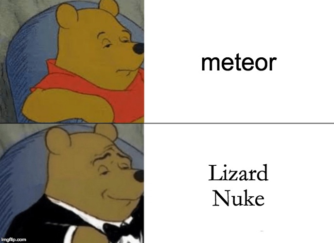 pretty much sums it up | meteor; Lizard Nuke | image tagged in memes,tuxedo winnie the pooh,nuke,meteor,dinosaurs,lizard | made w/ Imgflip meme maker