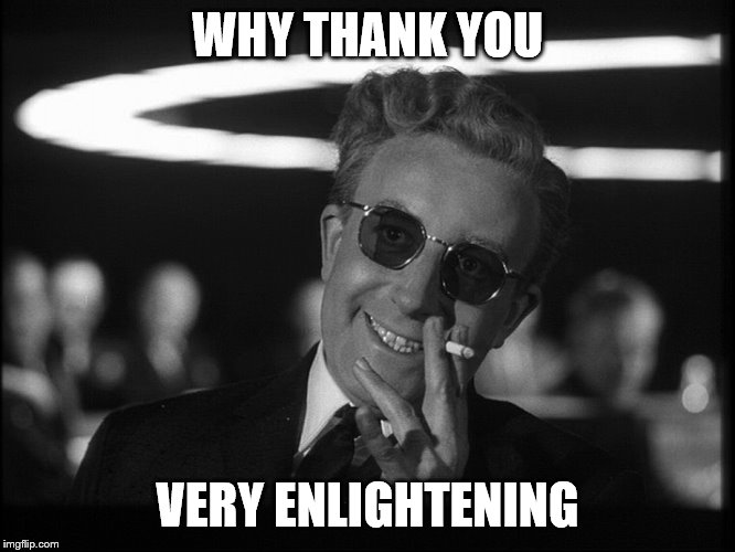 Dr. Strangelove | WHY THANK YOU VERY ENLIGHTENING | image tagged in dr strangelove | made w/ Imgflip meme maker