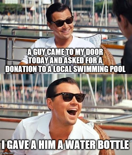 Leonardo Dicaprio Wolf Of Wall Street Meme | A GUY CAME TO MY DOOR TODAY AND ASKED FOR A DONATION TO A LOCAL SWIMMING POOL; I GAVE A HIM A WATER BOTTLE | image tagged in memes,leonardo dicaprio wolf of wall street | made w/ Imgflip meme maker