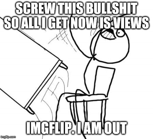I'm Done | SCREW THIS BULLSHIT SO ALL I GET NOW IS VIEWS; IMGFLIP. I AM OUT | image tagged in memes,table flip guy,views,no upvotes | made w/ Imgflip meme maker