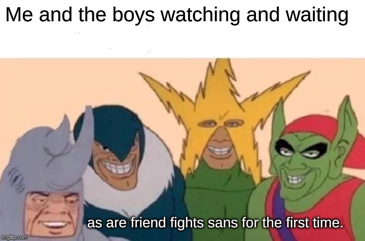 Me And The Boys | Me and the boys watching and waiting; as are friend fights sans for the first time. | image tagged in memes,me and the boys | made w/ Imgflip meme maker