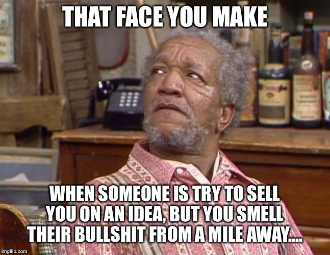 Fred Sanford | THAT FACE YOU MAKE; WHEN SOMEONE IS TRY TO SELL YOU ON AN IDEA, BUT YOU SMELL THEIR BULLSHIT FROM A MILE AWAY.... | image tagged in fred sanford | made w/ Imgflip meme maker