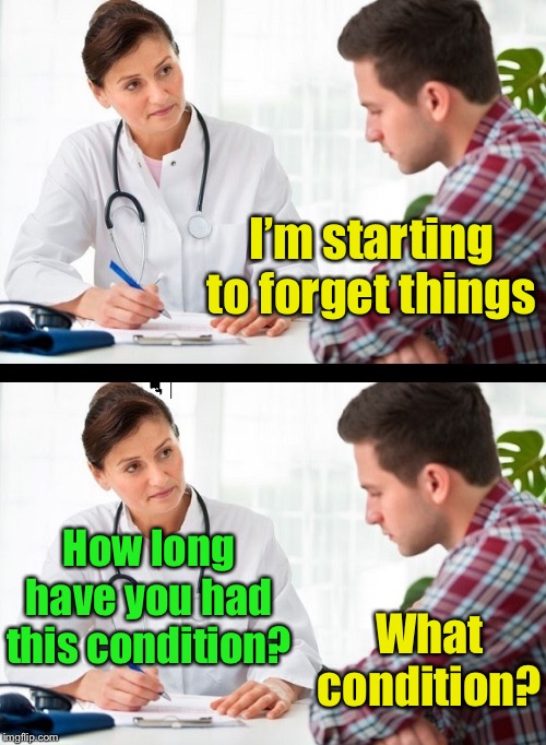 doctor and patient | I’m starting to forget things; How long have you had this condition? What condition? | image tagged in doctor and patient | made w/ Imgflip meme maker