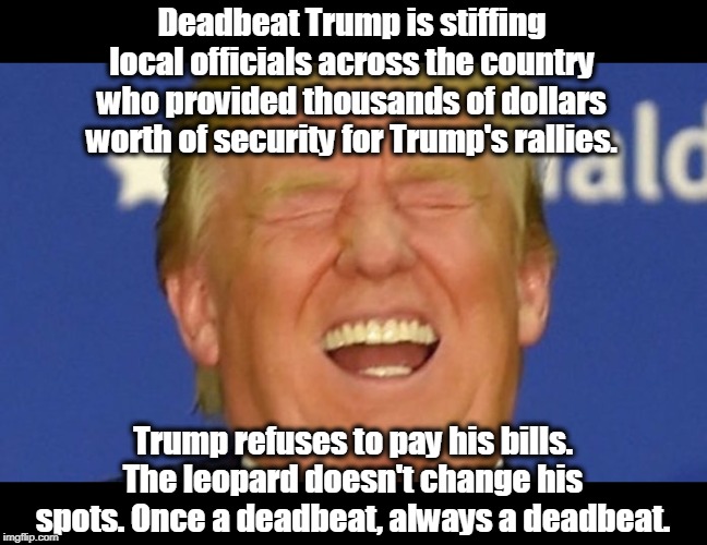 Trump welshing on his debts? Do tell. | Deadbeat Trump is stiffing local officials across the country who provided thousands of dollars worth of security for Trump's rallies. Trump refuses to pay his bills. The leopard doesn't change his spots. Once a deadbeat, always a deadbeat. | image tagged in trump laughing,deadbeat,bills,security | made w/ Imgflip meme maker