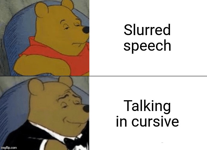 Tuxedo Winnie The Pooh Meme | Slurred speech; Talking in cursive | image tagged in memes,tuxedo winnie the pooh | made w/ Imgflip meme maker