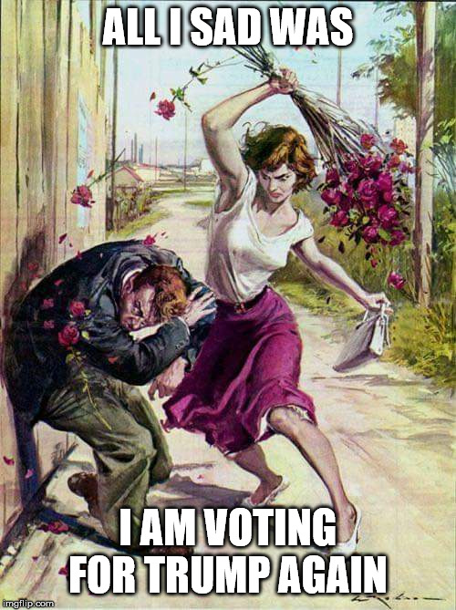 Beaten with Roses | ALL I SAD WAS; I AM VOTING FOR TRUMP AGAIN | image tagged in beaten with roses | made w/ Imgflip meme maker