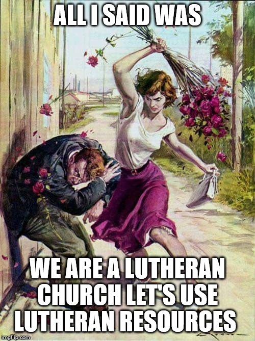 Beaten with Roses | ALL I SAID WAS; WE ARE A LUTHERAN CHURCH LET'S USE LUTHERAN RESOURCES | image tagged in beaten with roses | made w/ Imgflip meme maker