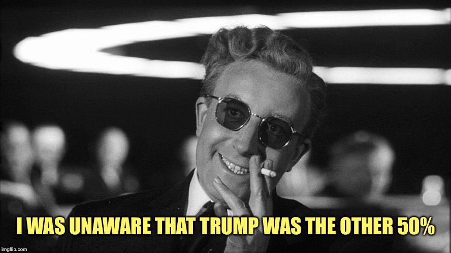 Doctor Strangelove says... | I WAS UNAWARE THAT TRUMP WAS THE OTHER 50% | made w/ Imgflip meme maker