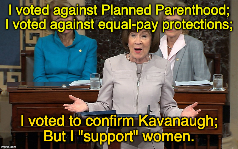 Susan Collins | I voted against Planned Parenthood;
I voted against equal-pay protections;; I voted to confirm Kavanaugh;
But I "support" women. | image tagged in susan collins | made w/ Imgflip meme maker