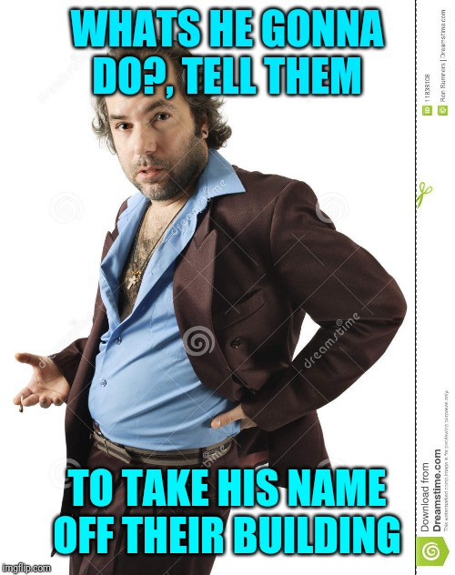 WHATS HE GONNA DO?, TELL THEM TO TAKE HIS NAME OFF THEIR BUILDING | made w/ Imgflip meme maker