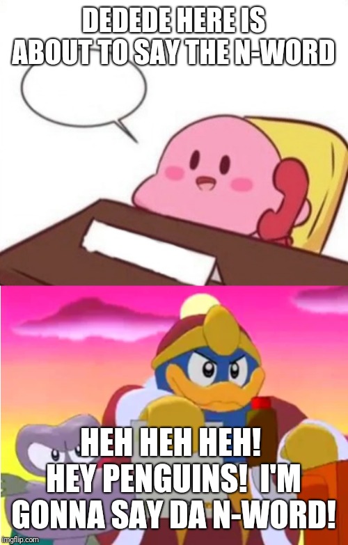 DEDEDE HERE IS ABOUT TO SAY THE N-WORD HEH HEH HEH!  HEY PENGUINS!  I'M GONNA SAY DA N-WORD! | image tagged in king dedede,kirby on the phone | made w/ Imgflip meme maker