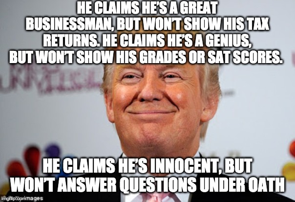 If you refuse to see Donald Trump for the lying fraud that he is, you’re blind. | HE CLAIMS HE’S A GREAT BUSINESSMAN, BUT WON’T SHOW HIS TAX RETURNS. HE CLAIMS HE’S A GENIUS, BUT WON’T SHOW HIS GRADES OR SAT SCORES. HE CLAIMS HE’S INNOCENT, BUT WON’T ANSWER QUESTIONS UNDER OATH | image tagged in donald trump approves,trump is a moron,donald trump is an douche | made w/ Imgflip meme maker
