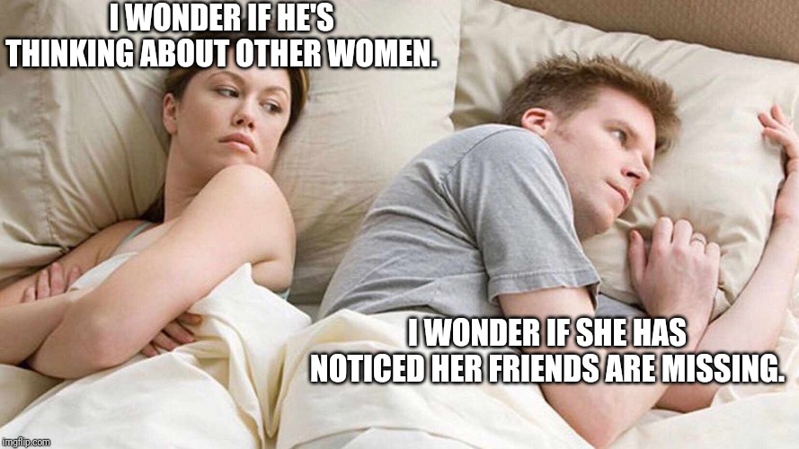 I Bet He's Thinking About Other Women Meme | I WONDER IF HE'S THINKING ABOUT OTHER WOMEN. I WONDER IF SHE HAS NOTICED HER FRIENDS ARE MISSING. | image tagged in i bet he's thinking about other women | made w/ Imgflip meme maker