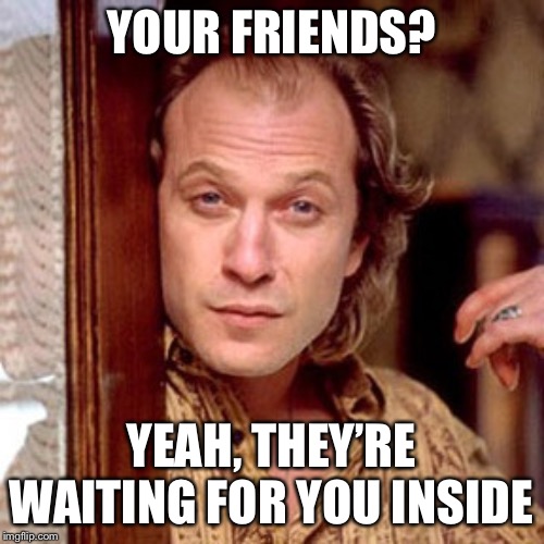 Buffalo Bill Silence of the lambs | YOUR FRIENDS? YEAH, THEY’RE WAITING FOR YOU INSIDE | image tagged in buffalo bill silence of the lambs | made w/ Imgflip meme maker