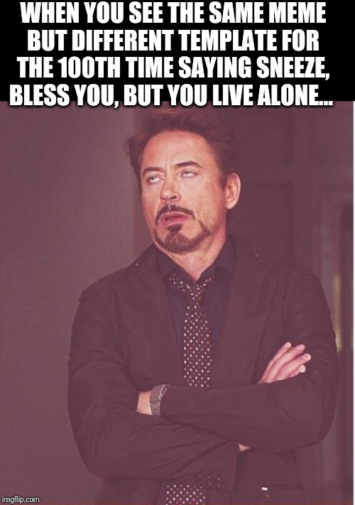 Seriously, it wasn't even that funny the first 20 times.. guess we're scraping bottom of meme barrel. | WHEN YOU SEE THE SAME MEME BUT DIFFERENT TEMPLATE FOR THE 100TH TIME SAYING SNEEZE, BLESS YOU, BUT YOU LIVE ALONE... | image tagged in memes,face you make robert downey jr | made w/ Imgflip meme maker