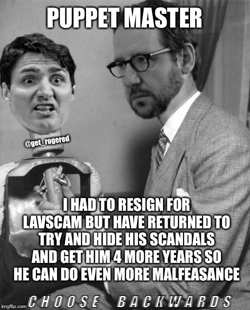 Gerald Butts puppetmaster | PUPPET MASTER; @get_rogered; I HAD TO RESIGN FOR LAVSCAM BUT HAVE RETURNED TO TRY AND HIDE HIS SCANDALS AND GET HIM 4 MORE YEARS SO HE CAN DO EVEN MORE MALFEASANCE; C H O O S E     B A C K W A R D S | image tagged in gerald butts puppetmaster | made w/ Imgflip meme maker