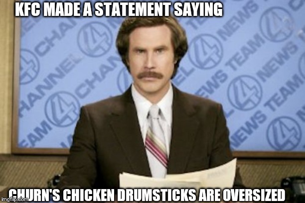 Ron Burgundy | KFC MADE A STATEMENT SAYING; CHURN'S CHICKEN DRUMSTICKS ARE OVERSIZED | image tagged in memes,ron burgundy | made w/ Imgflip meme maker