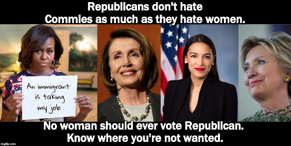 Republicans don't hate Commies as much as they hate women. No woman should ever vote Republican. 
Know where you're not wanted. | image tagged in women,republican,vote,hate,hatred,misogyny | made w/ Imgflip meme maker