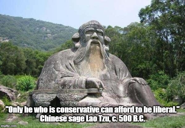 "Only he who is conservative can afford to be liberal."
Chinese sage Lao Tzu, c. 500 B.C. | made w/ Imgflip meme maker