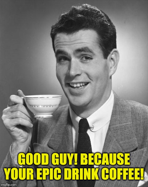 Man drinking coffee | GOOD GUY! BECAUSE YOUR EPIC DRINK COFFEE! | image tagged in man drinking coffee | made w/ Imgflip meme maker