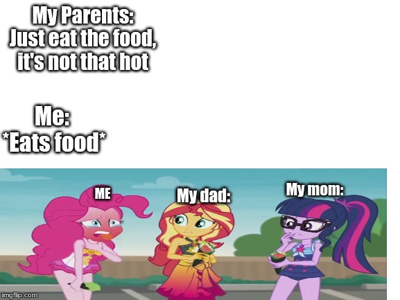 The food is not that hot | My Parents:
Just eat the food, it's not that hot; Me: 
*Eats food*; My mom:; ME; My dad: | image tagged in blank white template,funny,memes,my little pony | made w/ Imgflip meme maker