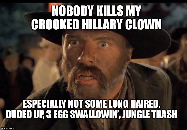 No One Calls Me | NOBODY KILLS MY CROOKED HILLARY CLOWN ESPECIALLY NOT SOME LONG HAIRED, DUDED UP, 3 EGG SWALLOWIN’, JUNGLE TRASH | image tagged in no one calls me | made w/ Imgflip meme maker