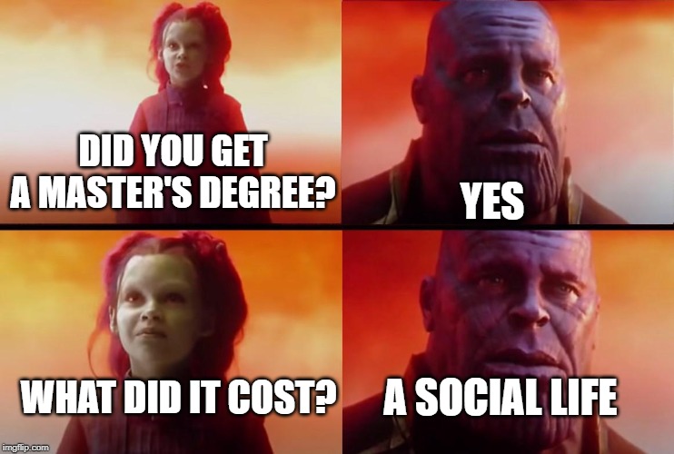 thanos what did it cost | YES; DID YOU GET A MASTER'S DEGREE? WHAT DID IT COST? A SOCIAL LIFE | image tagged in thanos what did it cost | made w/ Imgflip meme maker