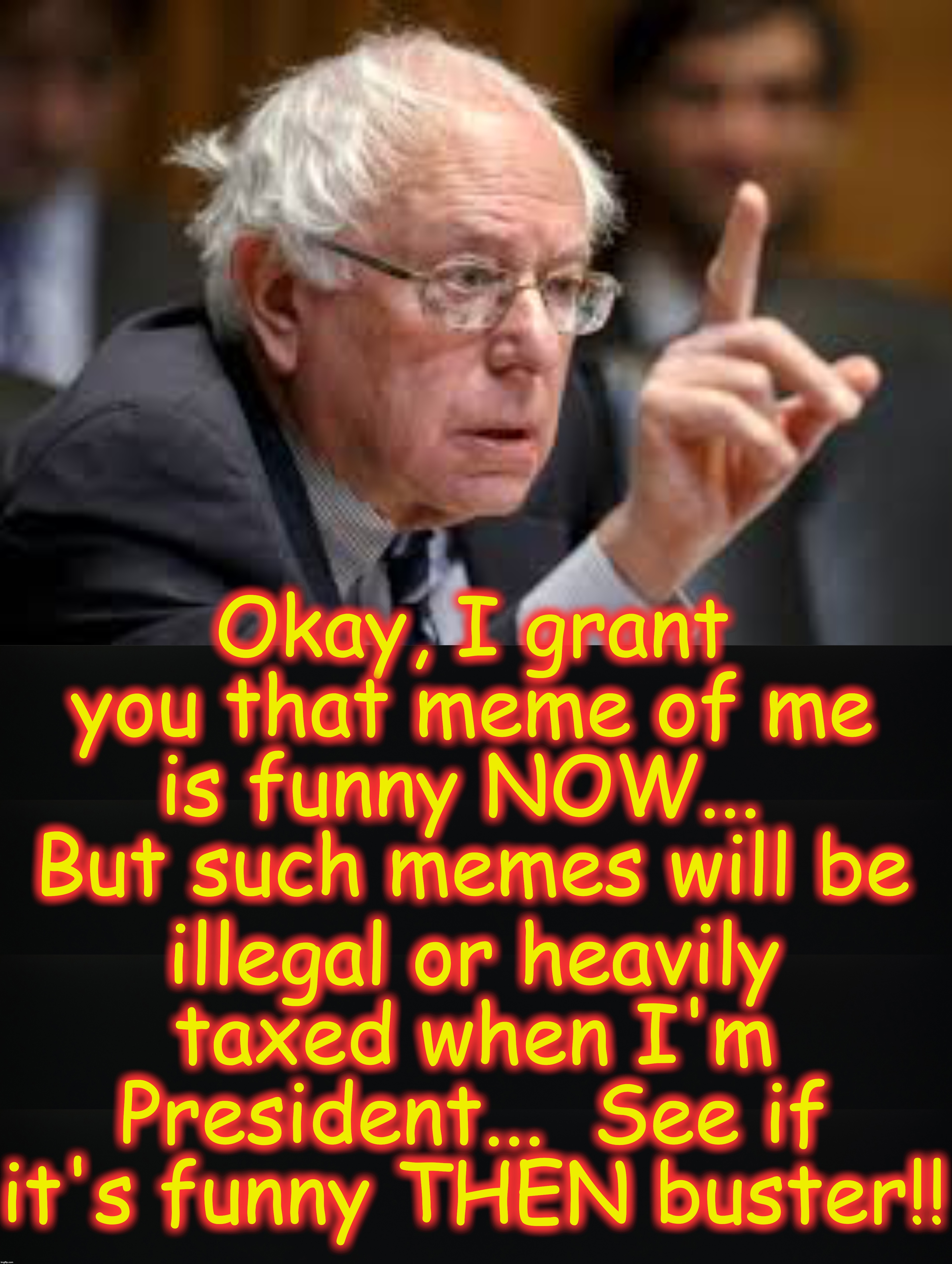 Okay, I grant you that meme of me is funny NOW...  But such memes will be; illegal or heavily taxed when I'm President...  See if it's funny THEN buster!! | image tagged in bernie sanders,funny memes,angry | made w/ Imgflip meme maker