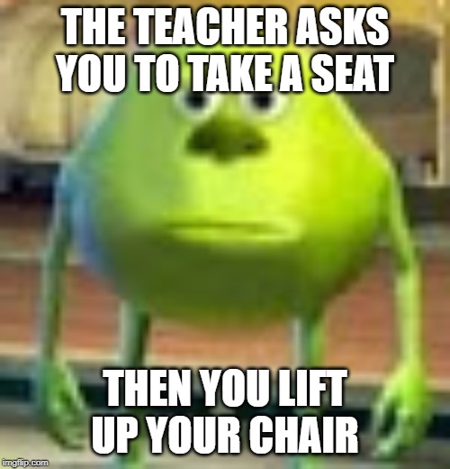 Sully Wazowski | THE TEACHER ASKS YOU TO TAKE A SEAT; THEN YOU LIFT UP YOUR CHAIR | image tagged in sully wazowski | made w/ Imgflip meme maker