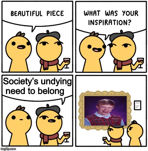 Beautiful piece | Society’s undying need to belong | image tagged in beautiful piece | made w/ Imgflip meme maker