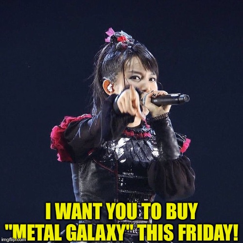 I WANT YOU TO BUY "METAL GALAXY" THIS FRIDAY! | image tagged in su-metal,babymetal | made w/ Imgflip meme maker
