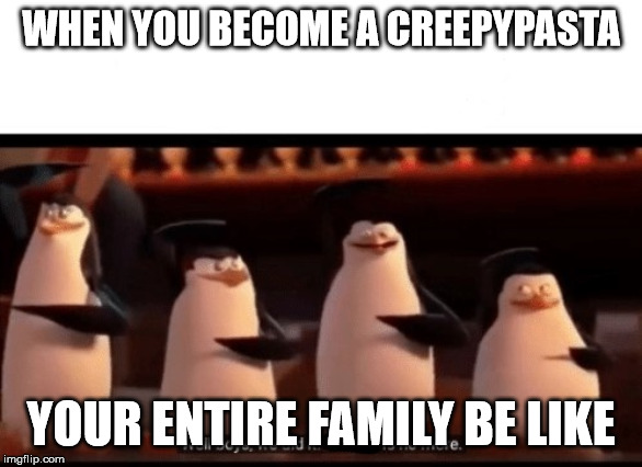 Well boys, we did it (blank) is no more | WHEN YOU BECOME A CREEPYPASTA; YOUR ENTIRE FAMILY BE LIKE | image tagged in well boys we did it blank is no more | made w/ Imgflip meme maker