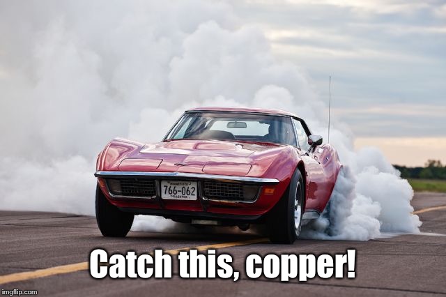 Corvette burning rubber | Catch this, copper! | image tagged in corvette burning rubber | made w/ Imgflip meme maker